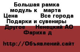 Большая рамка - модуль к 8 марта! › Цена ­ 1 700 - Все города Подарки и сувениры » Другое   . Ненецкий АО,Фариха д.